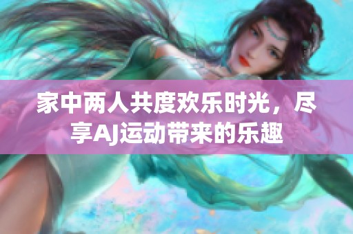 家中两人共度欢乐时光，尽享AJ运动带来的乐趣