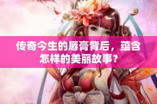 传奇今生的唇膏背后，蕴含怎样的美丽故事？