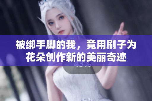 被绑手脚的我，竟用刷子为花朵创作新的美丽奇迹