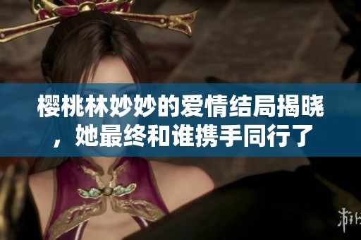 樱桃林妙妙的爱情结局揭晓，她最终和谁携手同行了