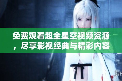 免费观看超全星空视频资源，尽享影视经典与精彩内容