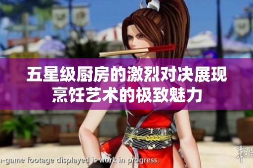 五星级厨房的激烈对决展现烹饪艺术的极致魅力