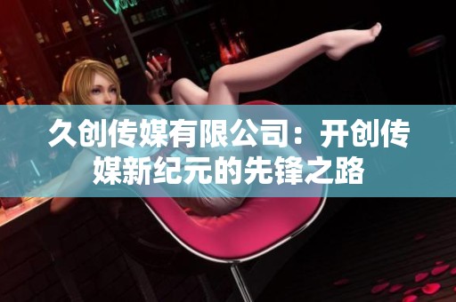 久创传媒有限公司：开创传媒新纪元的先锋之路