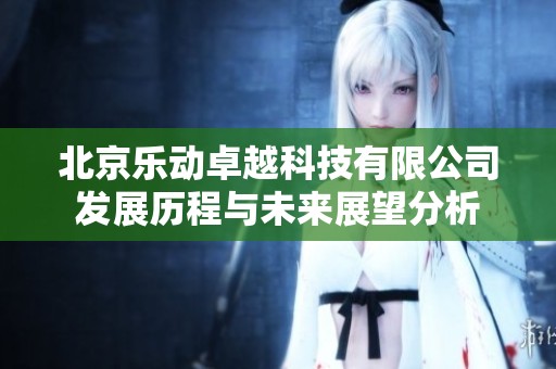 北京乐动卓越科技有限公司发展历程与未来展望分析