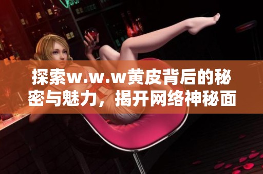探索w.w.w黄皮背后的秘密与魅力，揭开网络神秘面纱