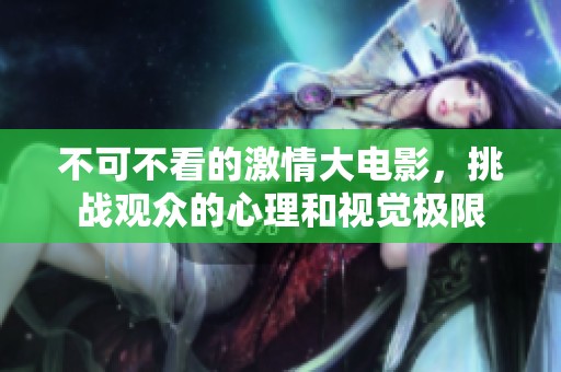 不可不看的激情大电影，挑战观众的心理和视觉极限