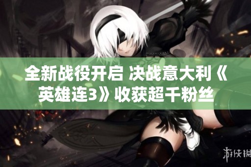 全新战役开启 决战意大利《英雄连3》收获超千粉丝