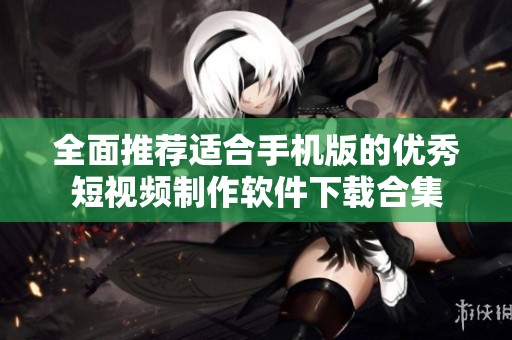 全面推荐适合手机版的优秀短视频制作软件下载合集