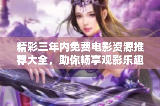 精彩三年内免费电影资源推荐大全，助你畅享观影乐趣