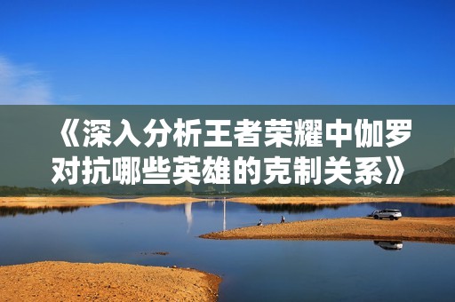 《深入分析王者荣耀中伽罗对抗哪些英雄的克制关系》