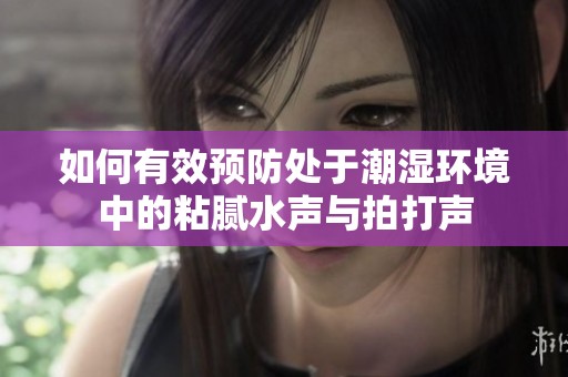如何有效预防处于潮湿环境中的粘腻水声与拍打声