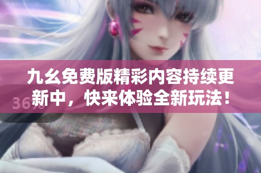 九幺免费版精彩内容持续更新中，快来体验全新玩法！