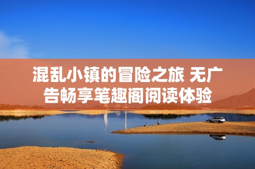 混乱小镇的冒险之旅 无广告畅享笔趣阁阅读体验