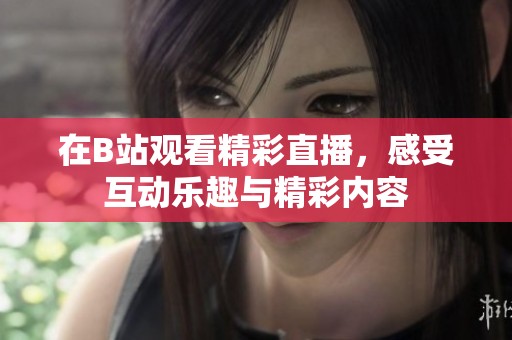 在B站观看精彩直播，感受互动乐趣与精彩内容
