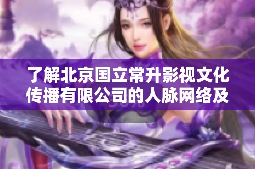 了解北京国立常升影视文化传播有限公司的人脉网络及其影响力