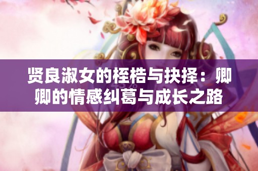 贤良淑女的桎梏与抉择：卿卿的情感纠葛与成长之路