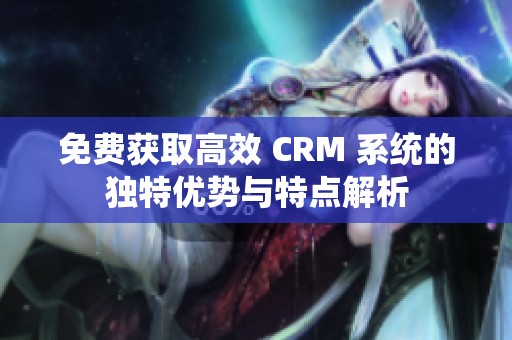 免费获取高效 CRM 系统的独特优势与特点解析