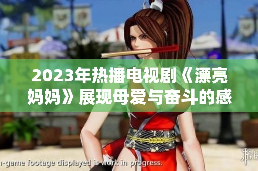 2023年热播电视剧《漂亮妈妈》展现母爱与奋斗的感人故事