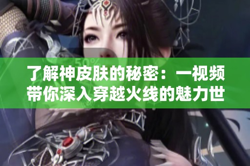 了解神皮肤的秘密：一视频带你深入穿越火线的魅力世界