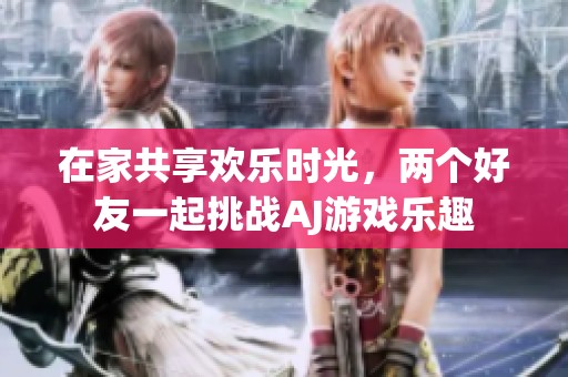 在家共享欢乐时光，两个好友一起挑战AJ游戏乐趣