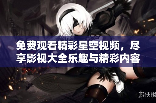 免费观看精彩星空视频，尽享影视大全乐趣与精彩内容