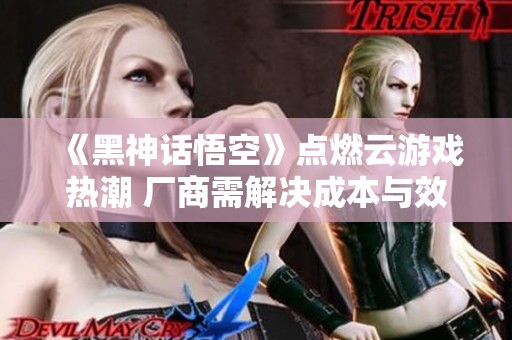 《黑神话悟空》点燃云游戏热潮 厂商需解决成本与效果瓶颈