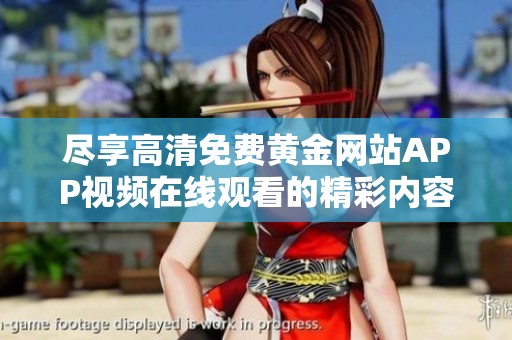 尽享高清免费黄金网站APP视频在线观看的精彩内容推荐