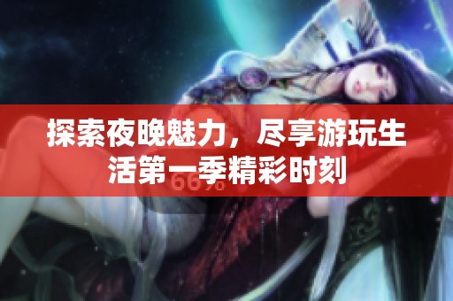 探索夜晚魅力，尽享游玩生活第一季精彩时刻