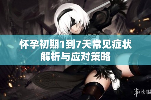 怀孕初期1到7天常见症状解析与应对策略