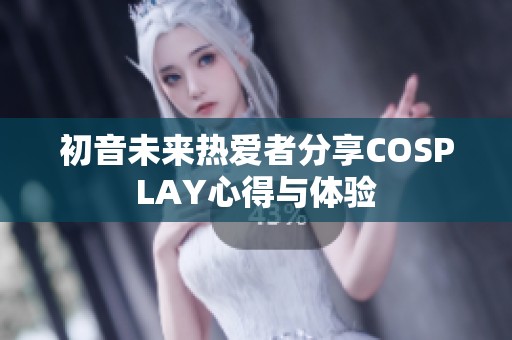 初音未来热爱者分享COSPLAY心得与体验