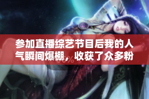 参加直播综艺节目后我的人气瞬间爆棚，收获了众多粉丝