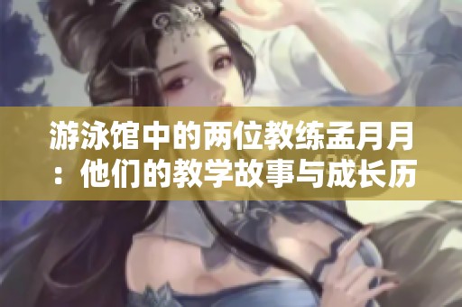 游泳馆中的两位教练孟月月：他们的教学故事与成长历程