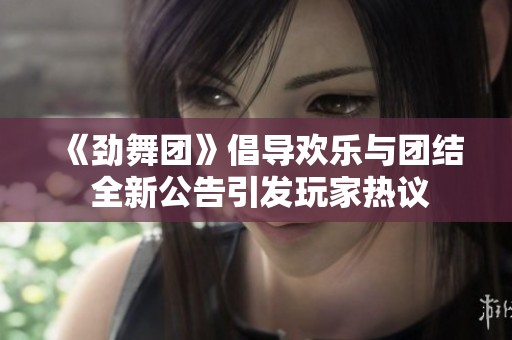 《劲舞团》倡导欢乐与团结 全新公告引发玩家热议