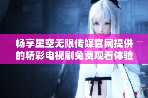 畅享星空无限传媒官网提供的精彩电视剧免费观看体验