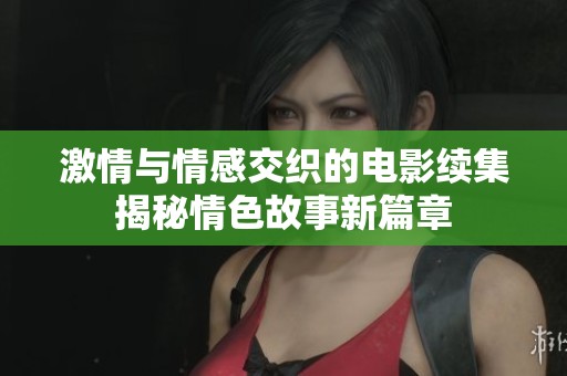 激情与情感交织的电影续集揭秘情色故事新篇章