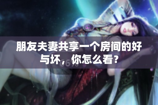 朋友夫妻共享一个房间的好与坏，你怎么看？