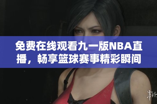 免费在线观看九一版NBA直播，畅享篮球赛事精彩瞬间