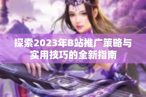 探索2023年B站推广策略与实用技巧的全新指南