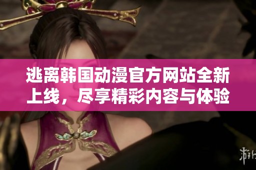逃离韩国动漫官方网站全新上线，尽享精彩内容与体验
