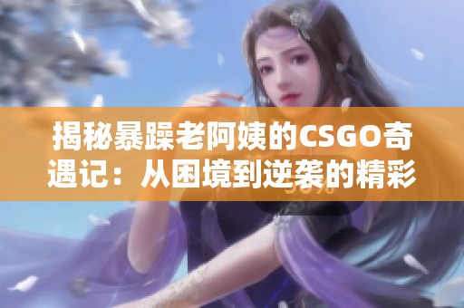 揭秘暴躁老阿姨的CSGO奇遇记：从困境到逆袭的精彩故事
