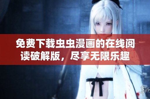 免费下载虫虫漫画的在线阅读破解版，尽享无限乐趣