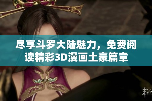 尽享斗罗大陆魅力，免费阅读精彩3D漫画土豪篇章