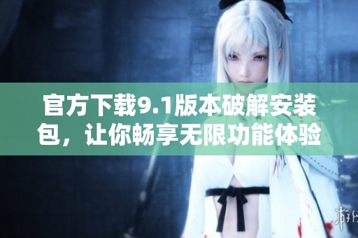 官方下载9.1版本破解安装包，让你畅享无限功能体验