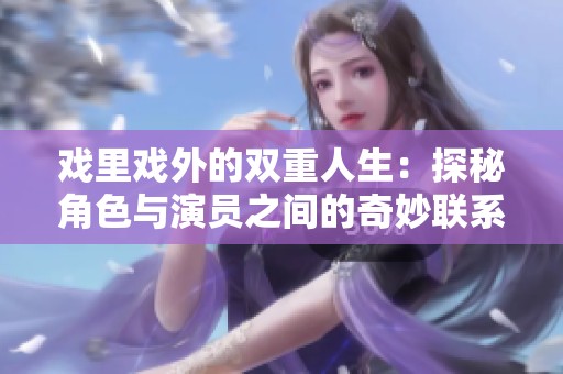 戏里戏外的双重人生：探秘角色与演员之间的奇妙联系
