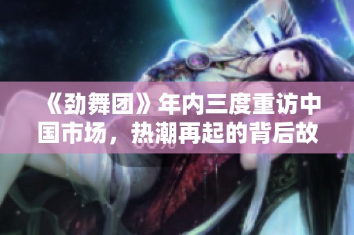 《劲舞团》年内三度重访中国市场，热潮再起的背后故事