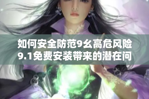 如何安全防范9幺高危风险9.1免费安装带来的潜在问题