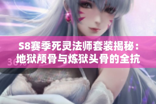 S8赛季死灵法师套装揭秘：地狱颅骨与炼狱头骨的全抗与重击优势解析