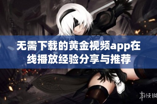 无需下载的黄金视频app在线播放经验分享与推荐