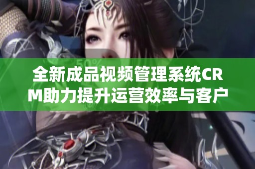 全新成品视频管理系统CRM助力提升运营效率与客户体验