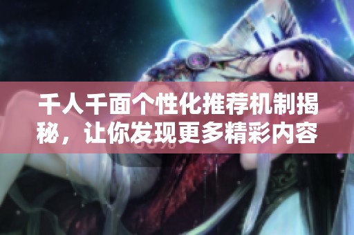 千人千面个性化推荐机制揭秘，让你发现更多精彩内容